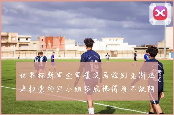 世界杯新军全军覆没乌兹别克斯坦库拉索约旦小组垫底佛得角不敌阿根廷