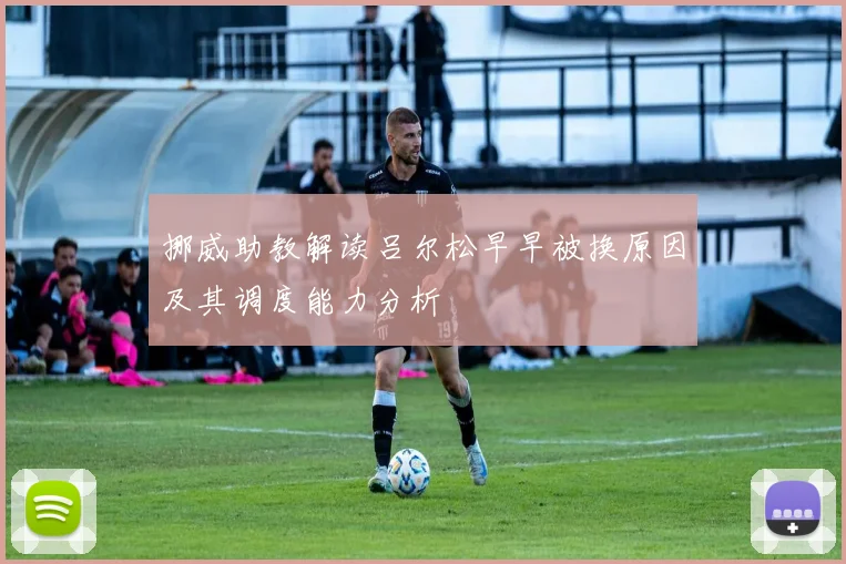 挪威助教解读吕尔松早早被换原因及其调度能力分析