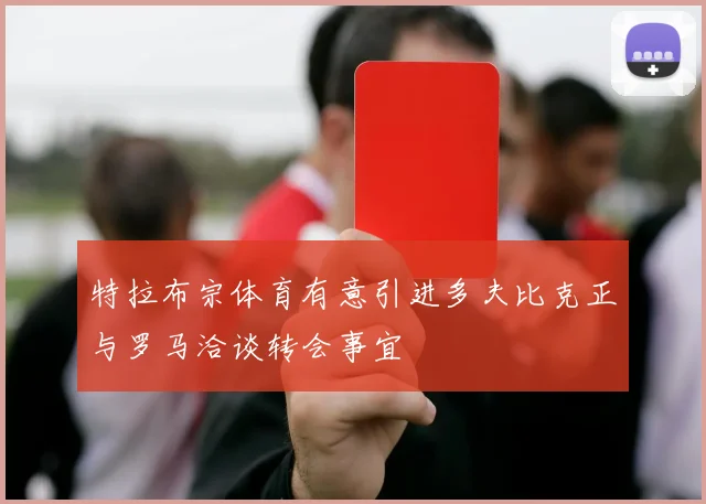特拉布宗体育有意引进多夫比克正与罗马洽谈转会事宜