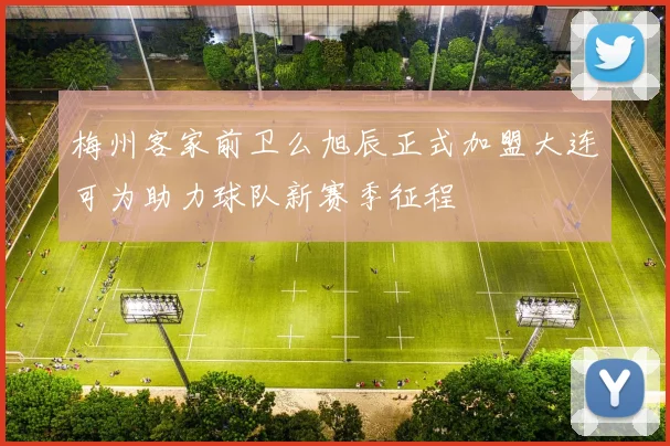 梅州客家前卫么旭辰正式加盟大连可为助力球队新赛季征程