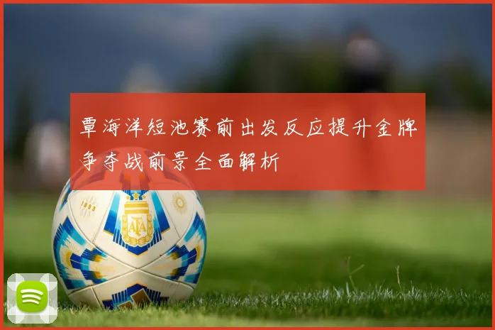 覃海洋短池赛前出发反应提升金牌争夺战前景全面解析