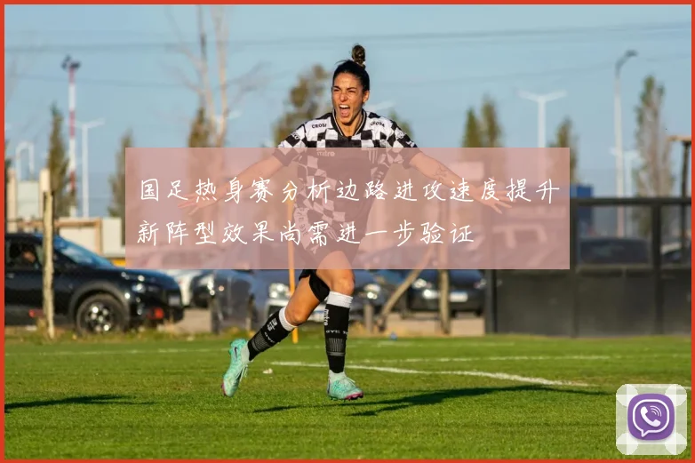 国足热身赛分析边路进攻速度提升新阵型效果尚需进一步验证