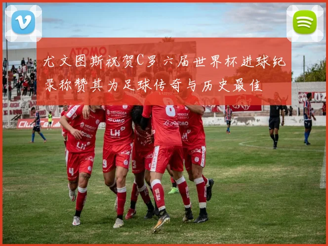 尤文图斯祝贺C罗六届世界杯进球纪录称赞其为足球传奇与历史最佳